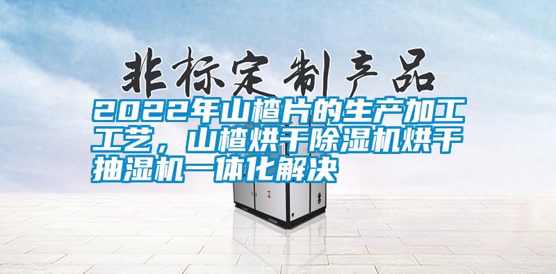 2022年山楂片的生產(chǎn)加工工藝，山楂烘干除濕機(jī)烘干抽濕機(jī)一體化解決