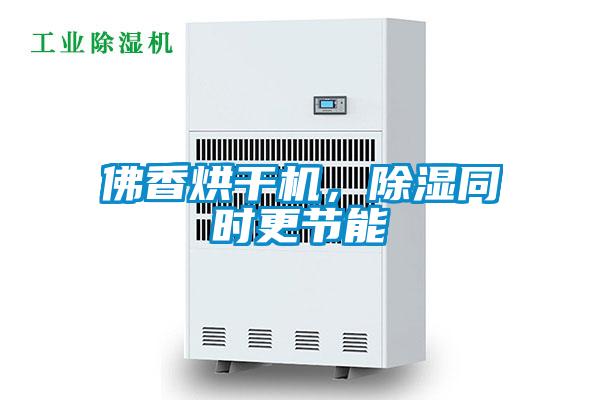 佛香烘干機，除濕同時更節(jié)能