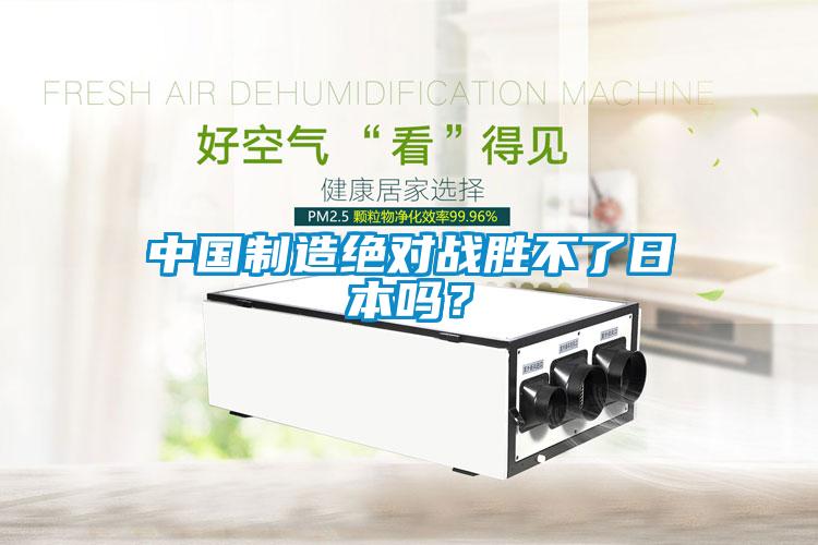 中國制造絕對(duì)戰(zhàn)勝不了日本嗎？