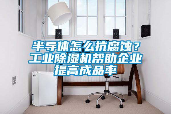 半導(dǎo)體怎么抗腐蝕？工業(yè)除濕機(jī)幫助企業(yè)提高成品率