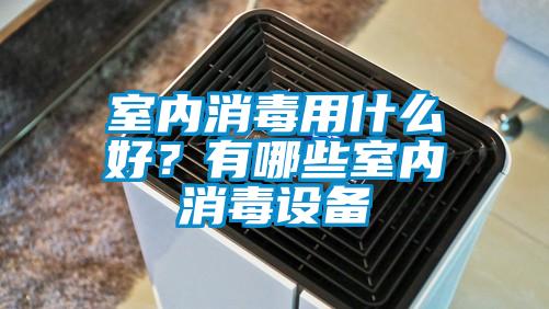 室內(nèi)消毒用什么好？有哪些室內(nèi)消毒設(shè)備