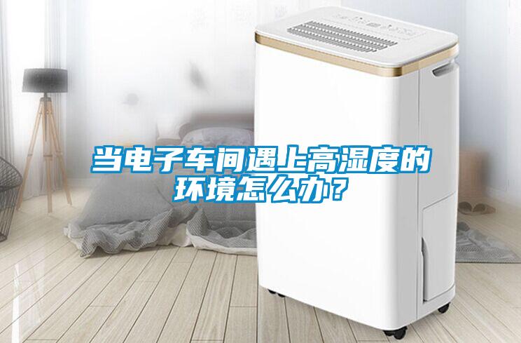 當(dāng)電子車間遇上高濕度的環(huán)境怎么辦？