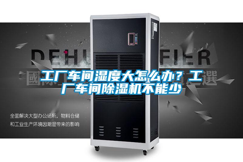 工廠車間濕度大怎么辦？工廠車間除濕機不能少