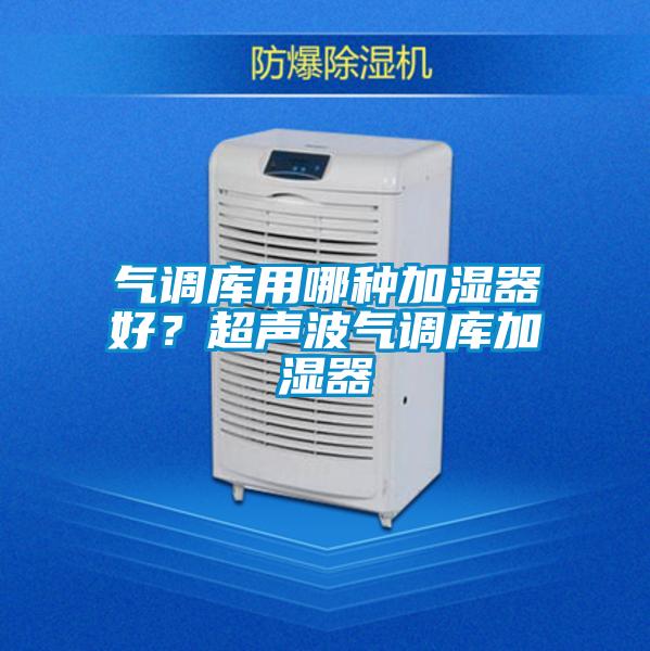 氣調(diào)庫用哪種加濕器好？超聲波氣調(diào)庫加濕器