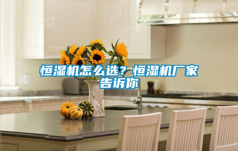 恒濕機(jī)怎么選？恒濕機(jī)廠家告訴你