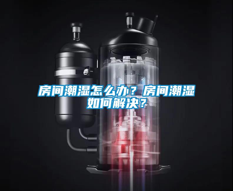 房間潮濕怎么辦？房間潮濕如何解決？