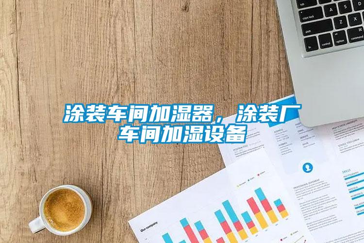 涂裝車間加濕器，涂裝廠車間加濕設備
