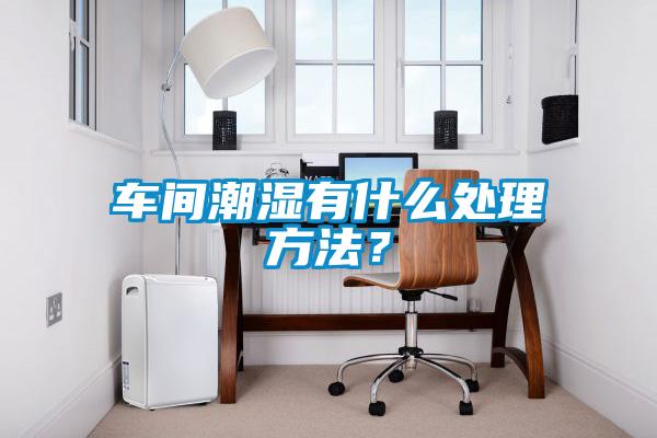 車間潮濕有什么處理方法？