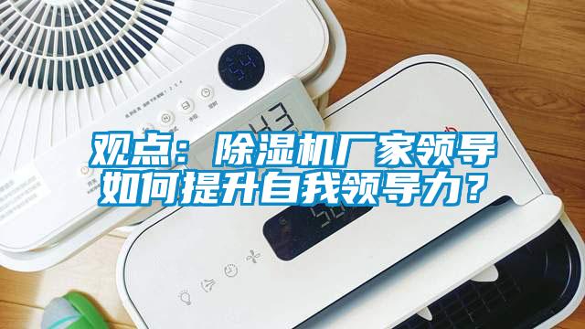 觀點：除濕機廠家領(lǐng)導(dǎo)如何提升自我領(lǐng)導(dǎo)力？