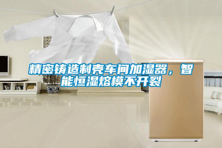 精密鑄造制殼車間加濕器，智能恒濕熔模不開(kāi)裂