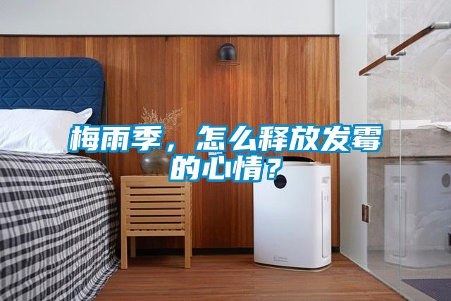 梅雨季，怎么釋放發(fā)霉的心情？