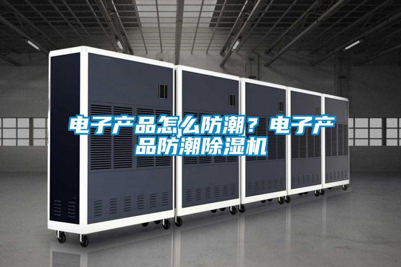 電子產(chǎn)品怎么防潮？電子產(chǎn)品防潮除濕機