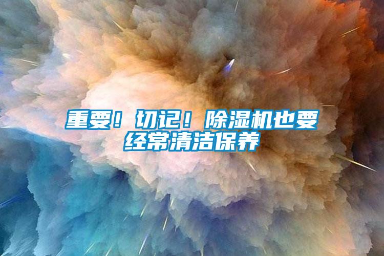 重要！切記！除濕機也要經(jīng)常清潔保養(yǎng)