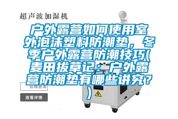 戶外露營(yíng)如何使用室外泡沫塑料防潮墊，冬季戶外露營(yíng)防潮技巧(麥田拔草記：戶外露營(yíng)防潮墊有哪些講究？)