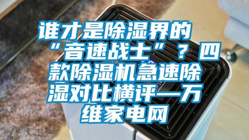 誰才是除濕界的“音速戰(zhàn)士”？四款除濕機(jī)急速除濕對比橫評—萬維家電網(wǎng)