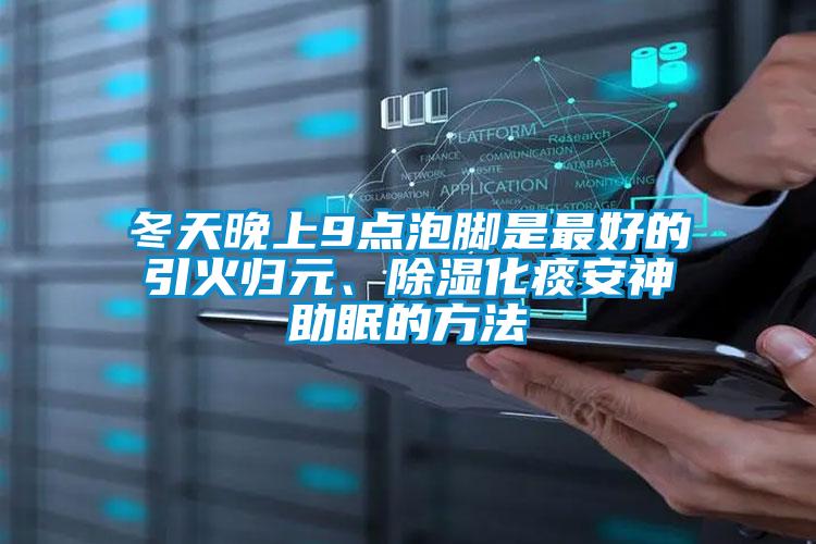 冬天晚上9點(diǎn)泡腳是最好的引火歸元、除濕化痰安神助眠的方法