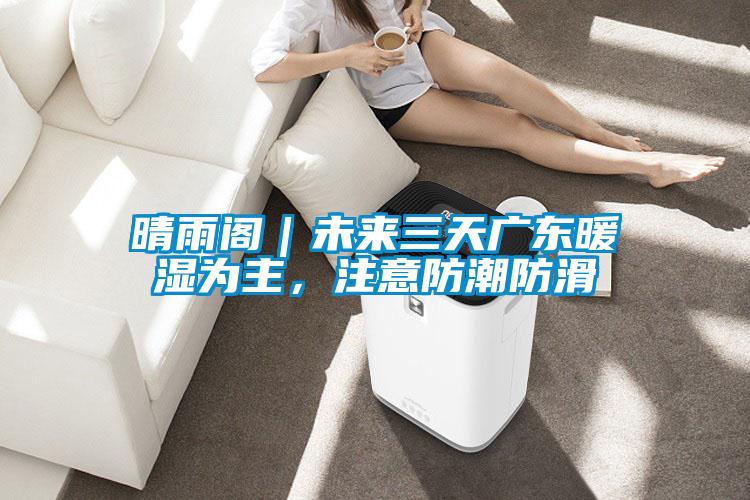 晴雨閣｜未來三天廣東暖濕為主，注意防潮防滑