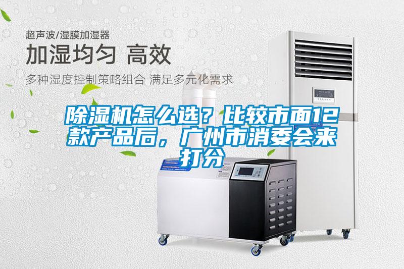 除濕機(jī)怎么選？比較市面12款產(chǎn)品后，廣州市消委會(huì)來打分