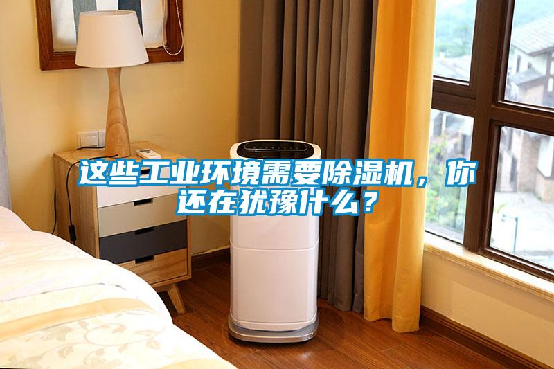 這些工業(yè)環(huán)境需要除濕機，你還在猶豫什么？