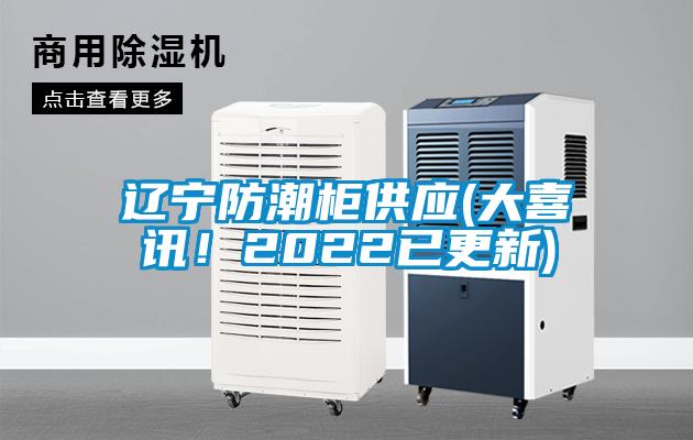 遼寧防潮柜供應(yīng)(大喜訊！2022已更新)