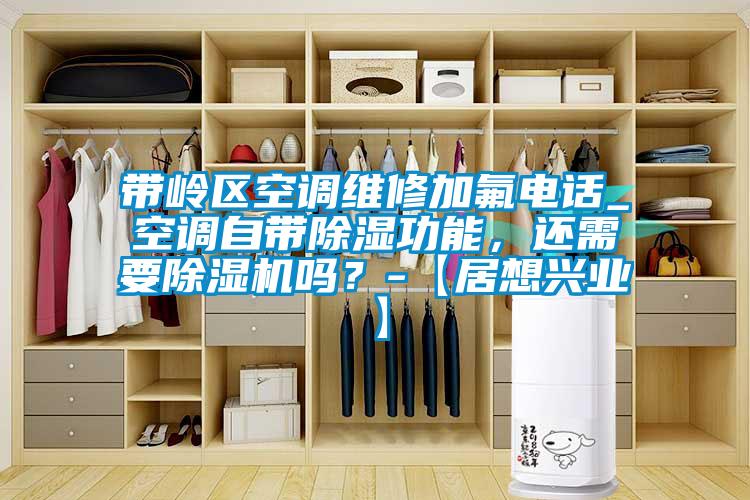 帶嶺區(qū)空調(diào)維修加氟電話_空調(diào)自帶除濕功能，還需要除濕機(jī)嗎？-【居想興業(yè)】
