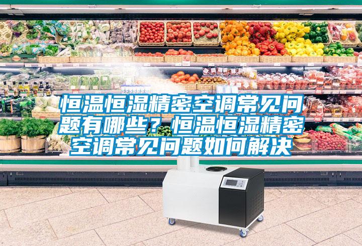 恒溫恒濕精密空調常見問題有哪些？恒溫恒濕精密空調常見問題如何解決
