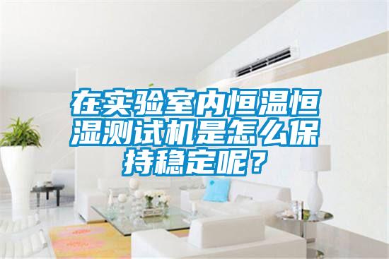 在實驗室內(nèi)恒溫恒濕測試機是怎么保持穩(wěn)定呢？