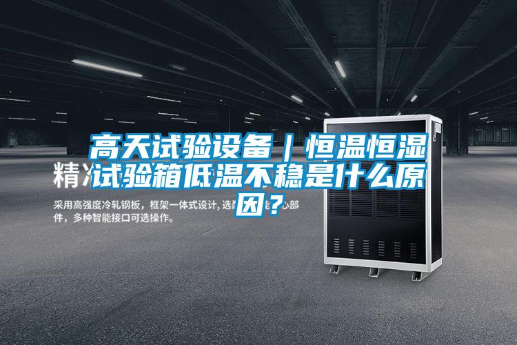 高天試驗設(shè)備｜恒溫恒濕試驗箱低溫不穩(wěn)是什么原因？