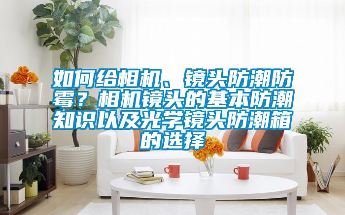 如何給相機(jī)、鏡頭防潮防霉？相機(jī)鏡頭的基本防潮知識(shí)以及光學(xué)鏡頭防潮箱的選擇