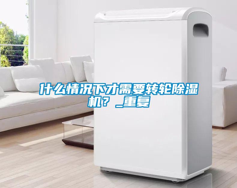 什么情況下才需要轉(zhuǎn)輪除濕機(jī)？_重復(fù)