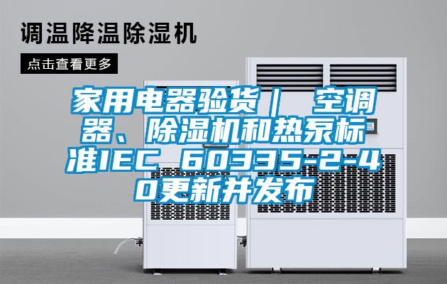 家用電器驗(yàn)貨｜ 空調(diào)器、除濕機(jī)和熱泵標(biāo)準(zhǔn)IEC 60335-2-40更新并發(fā)布