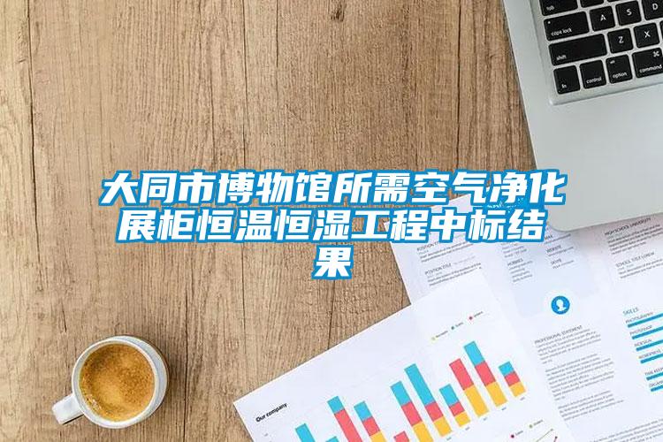 大同市博物館所需空氣凈化展柜恒溫恒濕工程中標結(jié)果