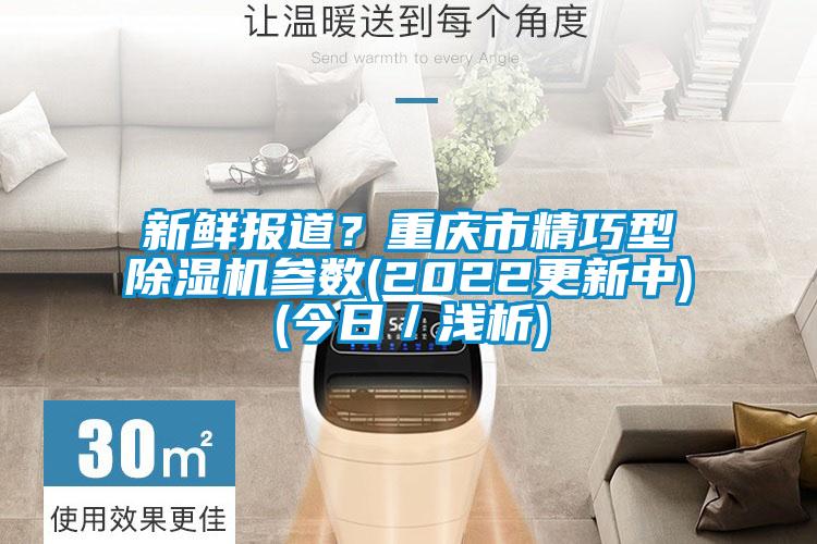 新鮮報道？重慶市精巧型除濕機參數(shù)(2022更新中)(今日／淺析)