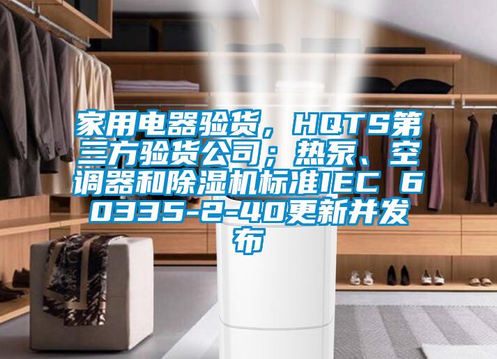 家用電器驗(yàn)貨，HQTS第三方驗(yàn)貨公司；熱泵、空調(diào)器和除濕機(jī)標(biāo)準(zhǔn)IEC 60335-2-40更新并發(fā)布