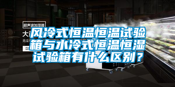 風(fēng)冷式恒溫恒溫試驗(yàn)箱與水冷式恒溫恒濕試驗(yàn)箱有什么區(qū)別？