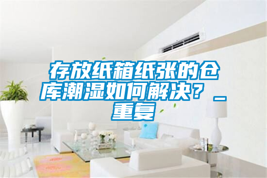 存放紙箱紙張的倉庫潮濕如何解決？_重復(fù)