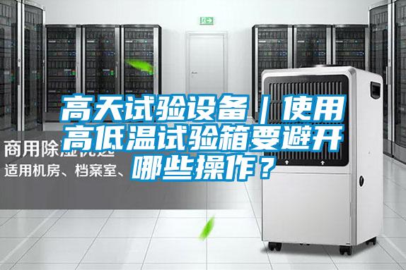 高天試驗設(shè)備｜使用高低溫試驗箱要避開哪些操作？