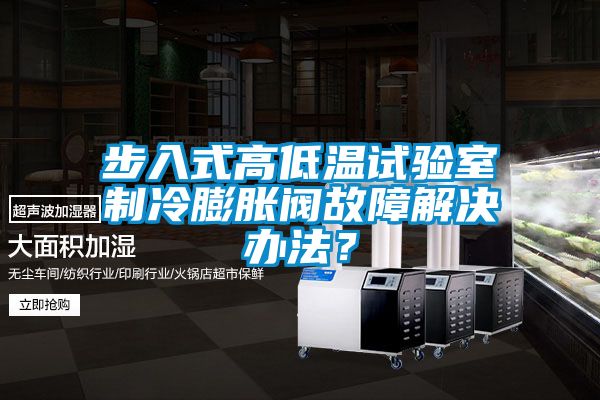 步入式高低溫試驗室制冷膨脹閥故障解決辦法？