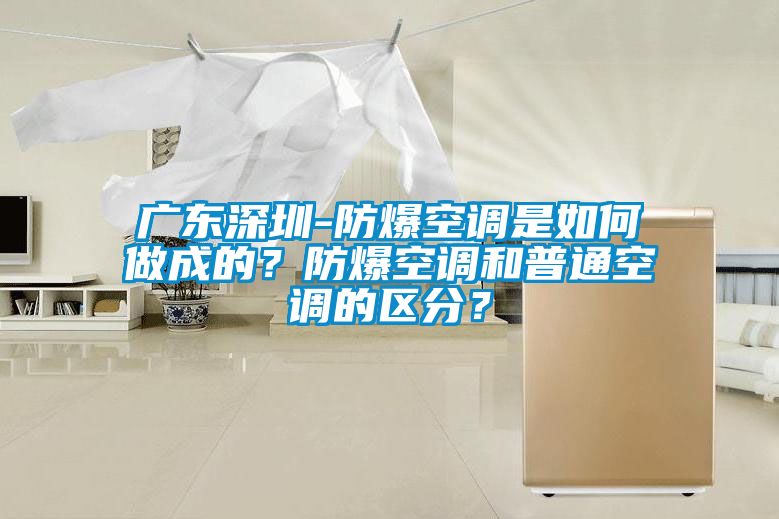 廣東深圳-防爆空調(diào)是如何做成的？防爆空調(diào)和普通空調(diào)的區(qū)分？