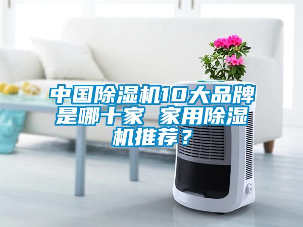 中國除濕機(jī)10大品牌是哪十家 家用除濕機(jī)推薦？