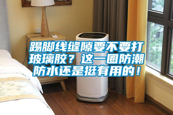 踢腳線(xiàn)縫隙要不要打玻璃膠？這一圈防潮防水還是挺有用的！