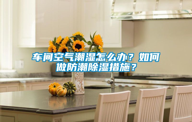 車間空氣潮濕怎么辦？如何做防潮除濕措施？