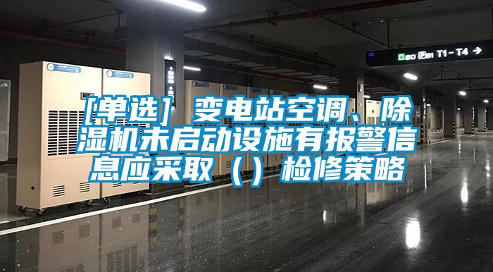 [單選] 變電站空調(diào)、除濕機(jī)未啟動(dòng)設(shè)施有報(bào)警信息應(yīng)采取（）檢修策略