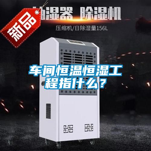 車(chē)間恒溫恒濕工程指什么？