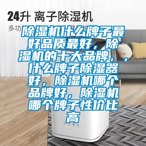 除濕機什么牌子最好品質(zhì)最好，除濕機的十大品牌，，什么牌子除濕器好，除濕機哪個品牌好，除濕機哪個牌子性價比高