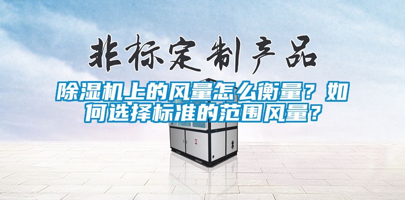 除濕機上的風(fēng)量怎么衡量？如何選擇標準的范圍風(fēng)量？