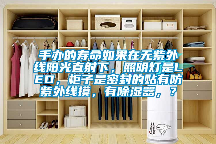 手辦的壽命如果在無紫外線陽光直射下，照明燈是LED，柜子是密封的貼有防紫外線摸，有除濕器，？