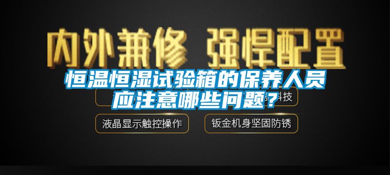 恒溫恒濕試驗(yàn)箱的保養(yǎng)人員應(yīng)注意哪些問題？
