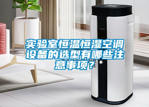 實(shí)驗(yàn)室恒溫恒濕空調(diào)設(shè)備的選型有哪些注意事項(xiàng)？