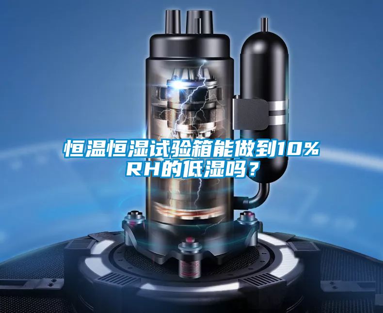 恒溫恒濕試驗箱能做到10%RH的低濕嗎？